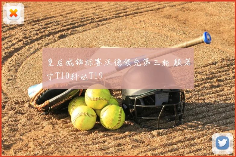 皇后城锦标赛沃德领先第三轮 殷若宁T10科达T19