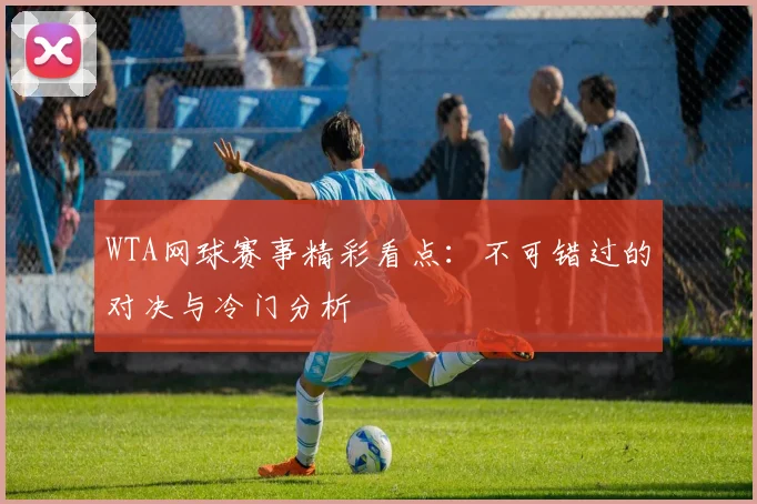 WTA网球赛事精彩看点：不可错过的对决与冷门分析