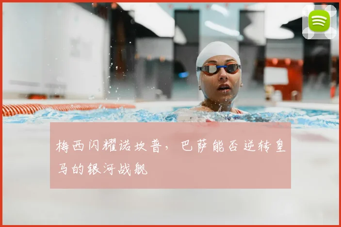 梅西闪耀诺坎普,巴萨能否逆转皇马的银河战舰