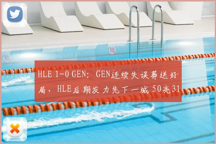HLE 1-0 GEN：GEN连续失误葬送好局，HLE后期发力先下一城 50亮318回复