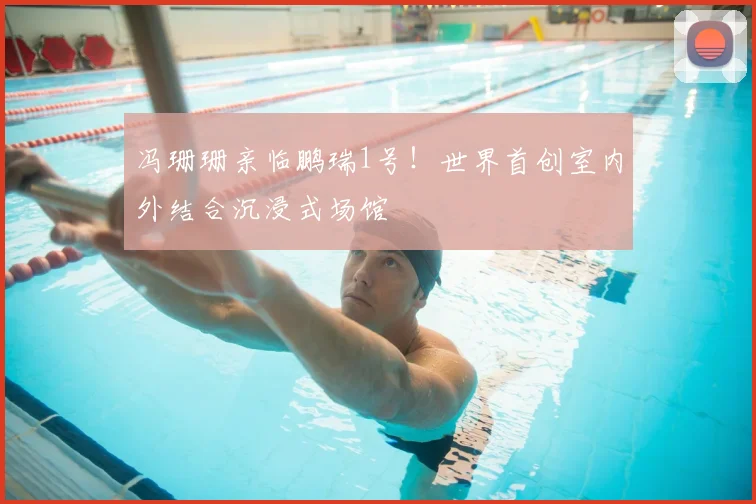 冯珊珊亲临鹏瑞1号！世界首创室内外结合沉浸式场馆