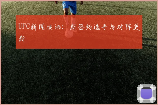UFC新闻快讯：新签约选手与对阵更新