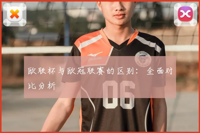 欧联杯与欧冠联赛的区别：全面对比分析