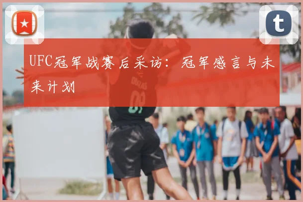 UFC冠军战赛后采访：冠军感言与未来计划