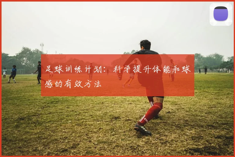 足球训练计划:科学提升体能和球感的有效方法
