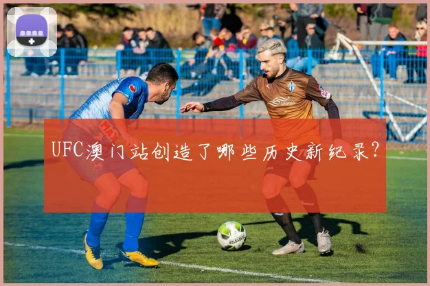 UFC澳门站创造了哪些历史新纪录?