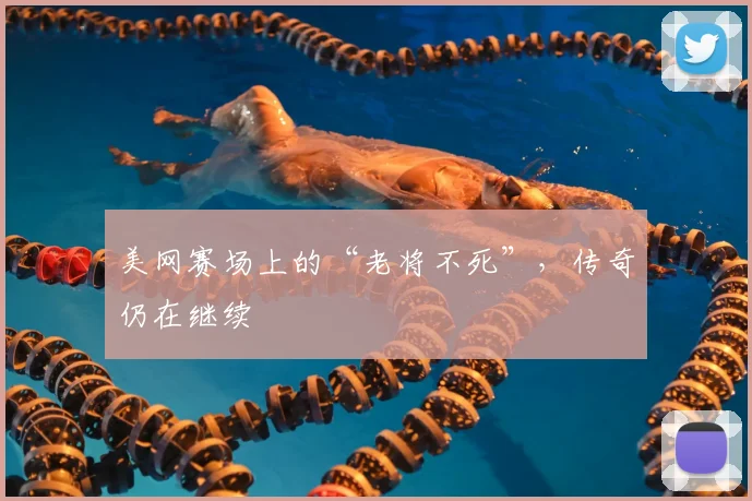 美网赛场上的“老将不死”，传奇仍在继续