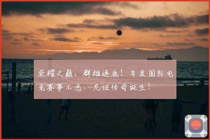 荣耀之巅，群雄逐鹿！年度国际电竞赛事汇总，见证传奇诞生！