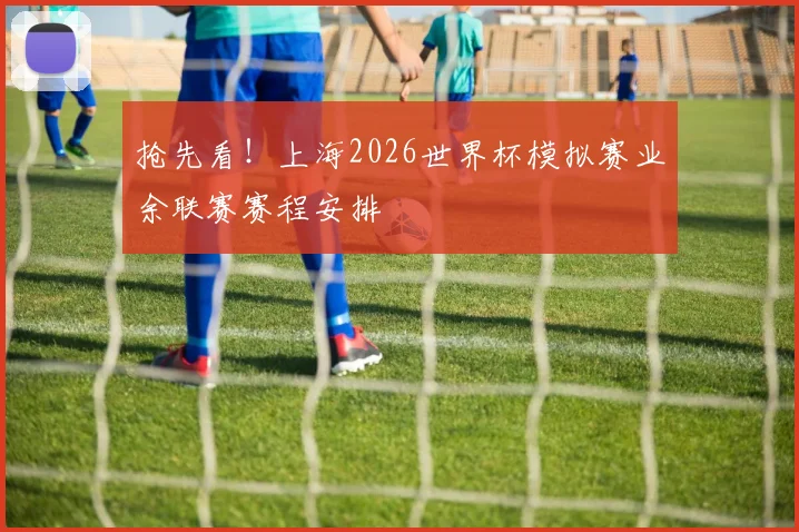 抢先看!上海2026世界杯模拟赛业余联赛赛程安排