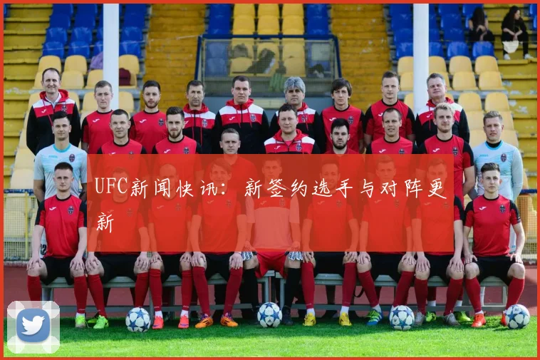 UFC新闻快讯:新签约选手与对阵更新