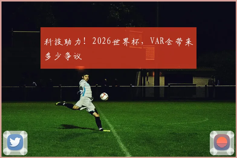 科技助力！2026世界杯，VAR会带来多少争议