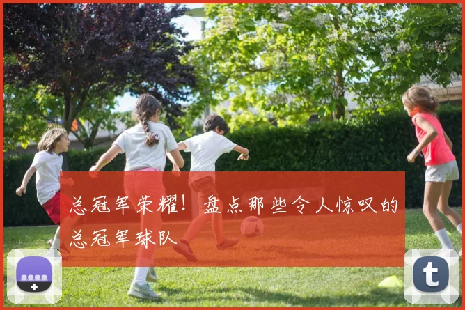 总冠军荣耀！盘点那些令人惊叹的总冠军球队