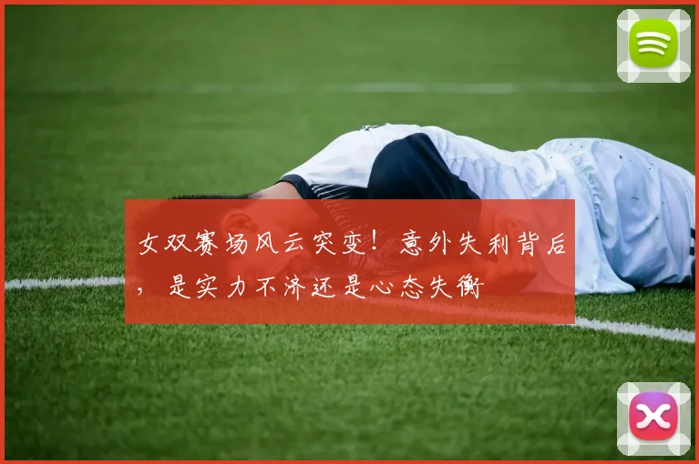 女双赛场风云突变！意外失利背后，是实力不济还是心态失衡