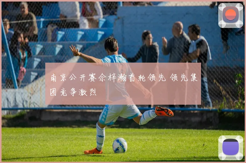 南京公开赛佘梓瀚首轮领先 领先集团竞争激烈