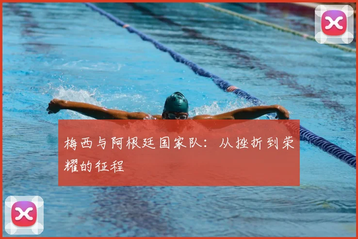 梅西与阿根廷国家队:从挫折到荣耀的征程