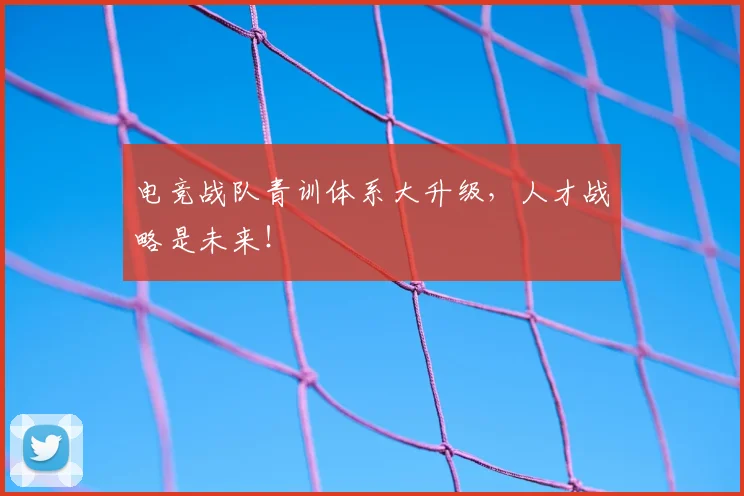 电竞战队青训体系大升级,人才战略是未来!