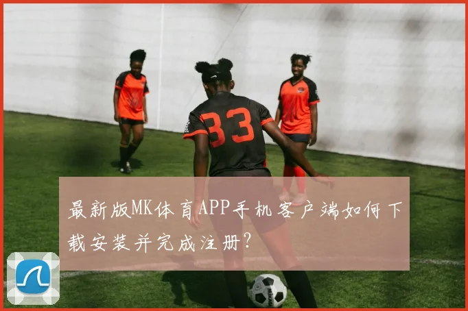 最新版MK体育APP手机客户端如何下载安装并完成注册?