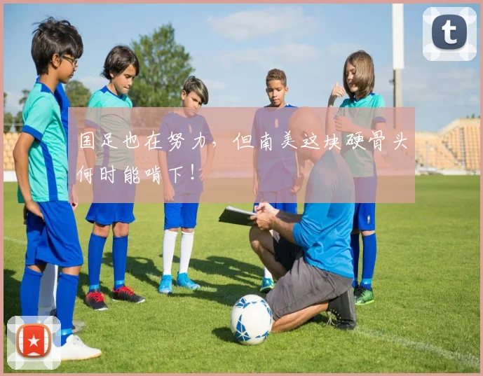 国足也在努力,但南美这块硬骨头何时能啃下!