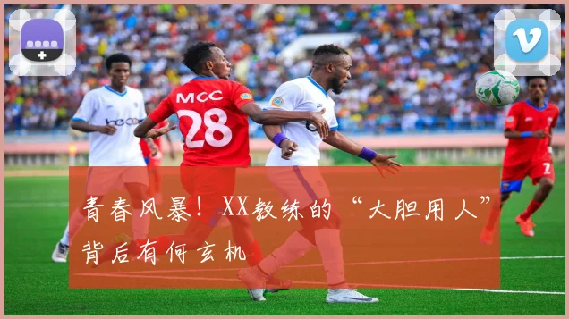 青春风暴!XX教练的“大胆用人”背后有何玄机