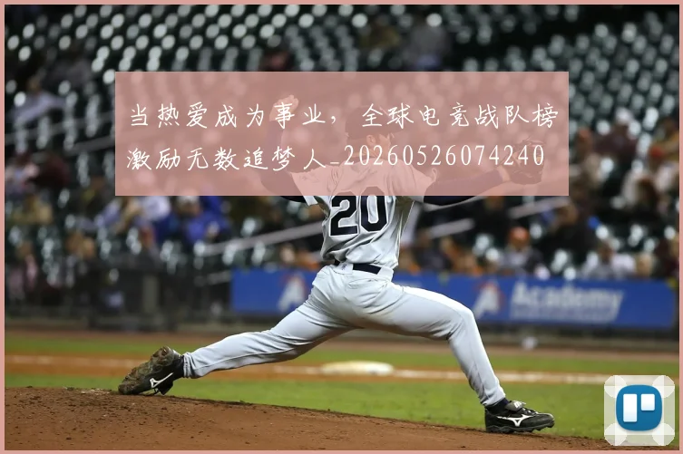 当热爱成为事业,全球电竞战队榜激励无数追梦人_20260526074240
