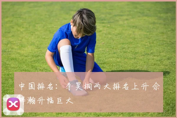 中国排名：李昊桐两大排名上升 佘梓瀚升幅巨大