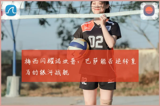 梅西闪耀诺坎普，巴萨能否逆转皇马的银河战舰