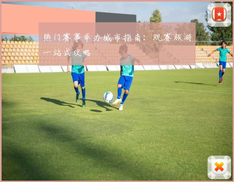 热门赛事举办城市指南:观赛旅游一站式攻略