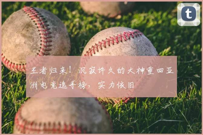 王者归来！沉寂许久的大神重回亚洲电竞选手榜，实力依旧