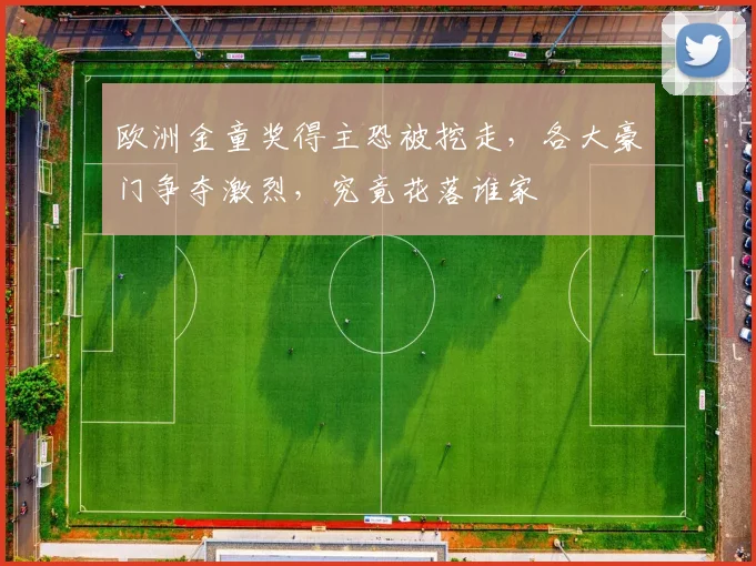 欧洲金童奖得主恐被挖走，各大豪门争夺激烈，究竟花落谁家
