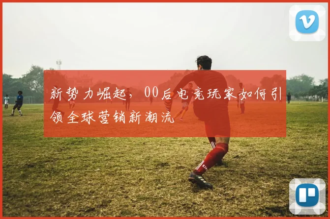 新势力崛起,00后电竞玩家如何引领全球营销新潮流