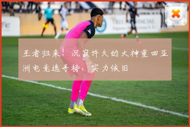 王者归来！沉寂许久的大神重回亚洲电竞选手榜，实力依旧