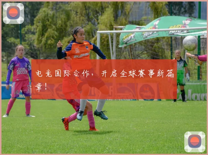 电竞国际合作，开启全球赛事新篇章！