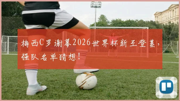 梅西C罗谢幕2026世界杯新王登基，强队名单猜想！