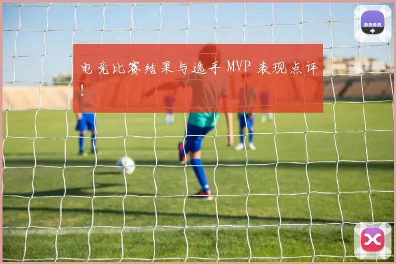 电竞比赛结果与选手 MVP 表现点评！