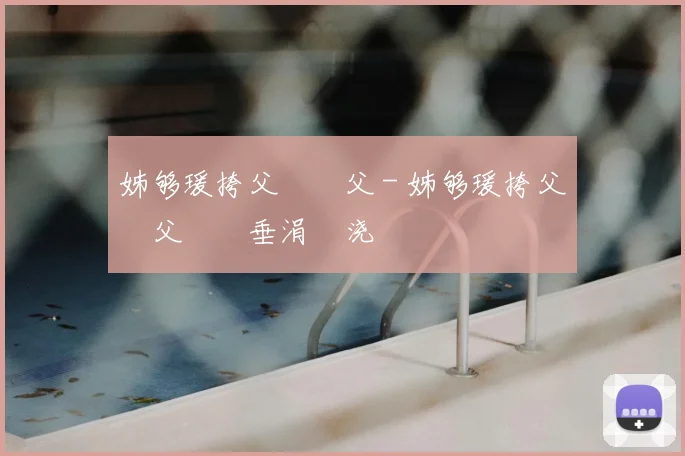 姊够瑗挎父鎵嬫父 - 姊够瑗挎父鎵嬫父鍏嶈垂涓嬭浇鍜屾柊鎵嬫寚鍗