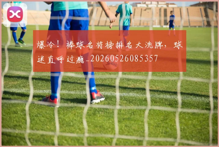 爆冷!棒球名将榜排名大洗牌,球迷直呼过瘾_20260526085357